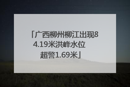 广西柳州柳江出现84.19米洪峰水位 超警1.69米